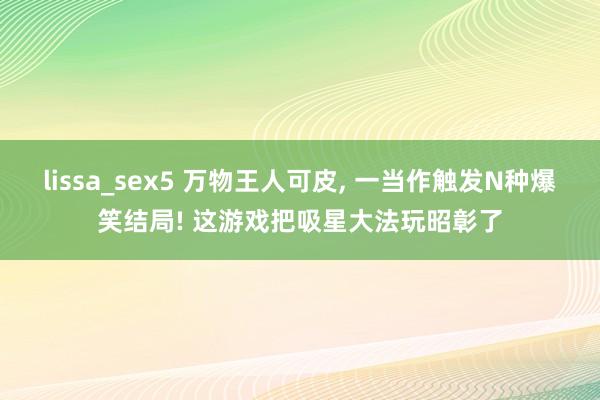 lissa_sex5 万物王人可皮, 一当作触发N种爆笑结局