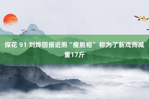 探花 91 刘烨回报近照“瘦脱相” 称为了新戏而减重17斤