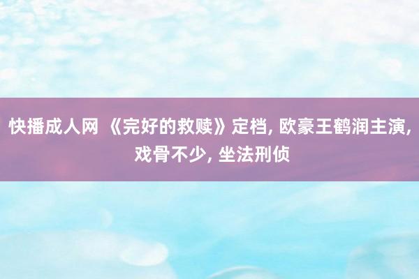 快播成人网 《完好的救赎》定档, 欧豪王鹤润主演, 戏骨不少