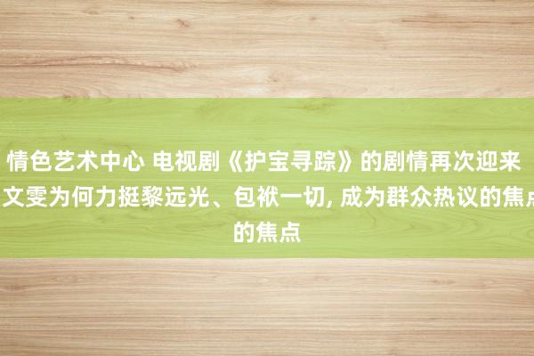 情色艺术中心 电视剧《护宝寻踪》的剧情再次迎来 , 文雯为何