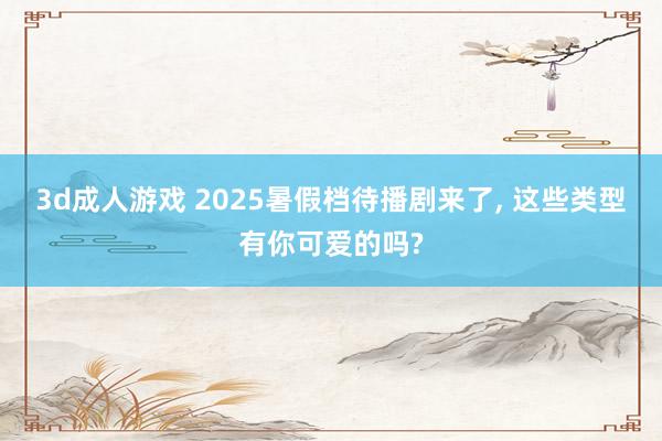 3d成人游戏 2025暑假档待播剧来了, 这些类型有你可爱的