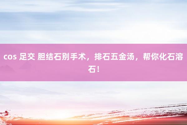 cos 足交 胆结石别手术，排石五金汤，帮你化石溶石！