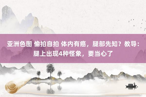 亚洲色图 偷拍自拍 体内有癌，腿部先知？教导：腿上出现4种怪