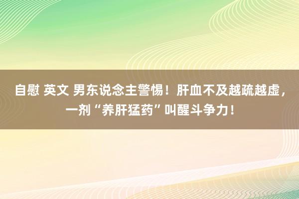 自慰 英文 男东说念主警惕！肝血不及越疏越虚，一剂“养肝猛药”叫醒斗争力！