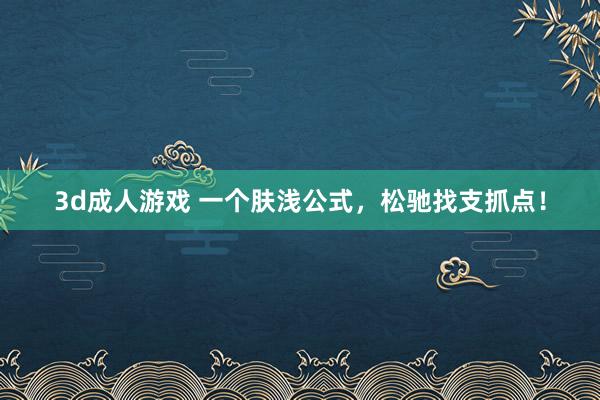 3d成人游戏 一个肤浅公式，松驰找支抓点！