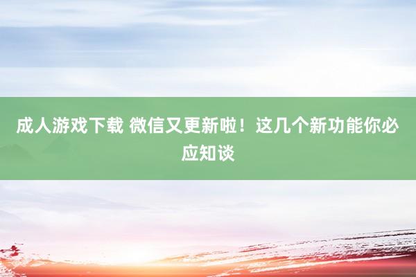 成人游戏下载 微信又更新啦！这几个新功能你必应知谈