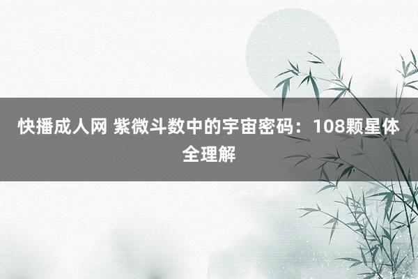快播成人网 紫微斗数中的宇宙密码：108颗星体全理解