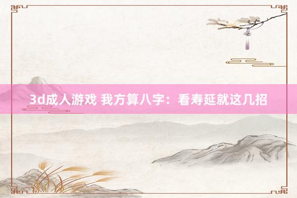 3d成人游戏 我方算八字：看寿延就这几招
