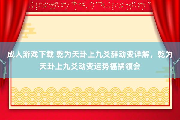 成人游戏下载 乾为天卦上九爻辞动变详解，乾为天卦上九爻动变运