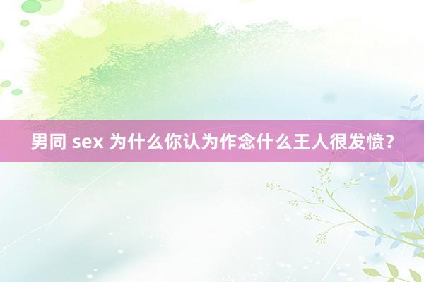 男同 sex 为什么你认为作念什么王人很发愤？