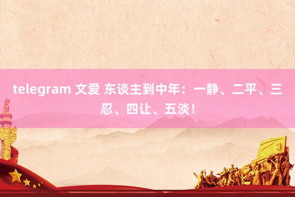 telegram 文爱 东谈主到中年：一静、二平、三忍、四让
