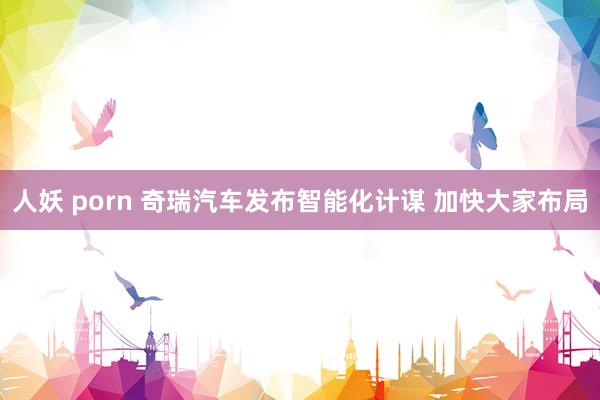 人妖 porn 奇瑞汽车发布智能化计谋 加快大家布局